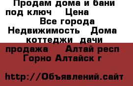 Продам дома и бани под ключ. › Цена ­ 300 000 - Все города Недвижимость » Дома, коттеджи, дачи продажа   . Алтай респ.,Горно-Алтайск г.